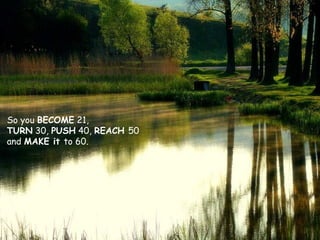 So you BECOME 21,
TURN 30, PUSH 40, REACH 50
and MAKE it to 60.

 