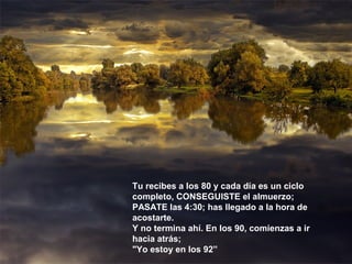 Tu recibes a los 80 y cada día es un ciclo
completo, CONSEGUISTE el almuerzo;
PASATE las 4:30; has llegado a la hora de
acostarte.
Y no termina ahí. En los 90, comienzas a ir
hacia atrás;
"Yo estoy en los 92”
 