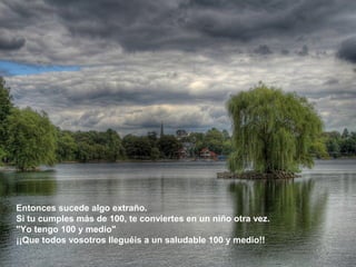 Entonces sucede algo extraño.
Si tu cumples más de 100, te conviertes en un niño otra vez.
"Yo tengo 100 y medio"
¡¡Que todos vosotros lleguéis a un saludable 100 y medio!!
 