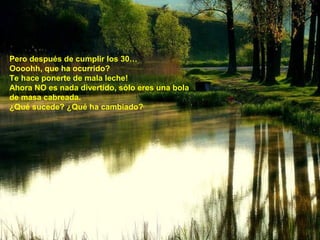 Pero después de cumplir los 30…
Oooohh, que ha ocurrido?
Te hace ponerte de mala leche!
Ahora NO es nada divertido, sólo eres una bola
de masa cabreada.
¿Qué sucede? ¿Qué ha cambiado?
 