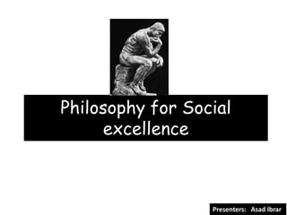 Philosophy for Social
     excellence



                  Presenters: Asad Ibrar
 