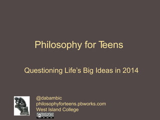 Philosophy for T
eens
Questioning Life’s Big Ideas in 2014

@dabambic
philosophyforteens.pbworks.com
West Island College

 