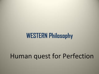WESTERN Philosophy 
Human quest for Perfection 
 