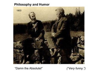 Philosophy and Humor (“Very funny.”) 1903 “ Damn the Absolute!” 