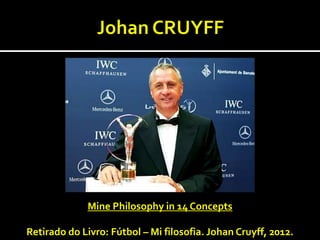 Mine Philosophy in 14 Concepts
Retirado do Livro: Fútbol – Mi filosofia. Johan Cruyff, 2012.
 