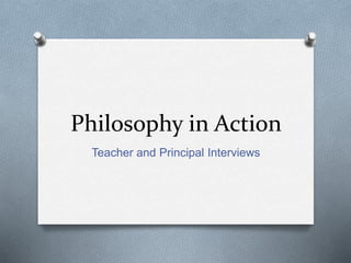 Philosophy in Action
Teacher and Principal Interviews
 