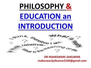 PHILOSOPHY &
EDUCATION an
INTRODUCTION
DR MAHESWARI JAIKUMAR
maheswarijaikumar2103@gmail.com
 