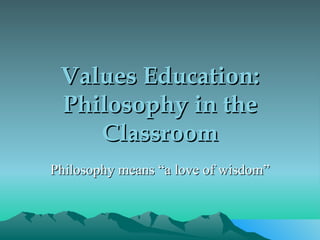 Values Education: Philosophy in the Classroom Philosophy means “a love of wisdom” 