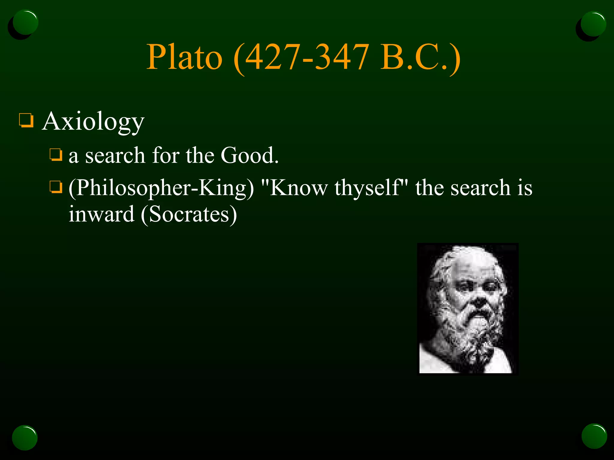 Plato (427-347 B.C.)   Axiology a search for the Good.  (Philosopher-King) "Know thyself" the search is inward (Socrates)  