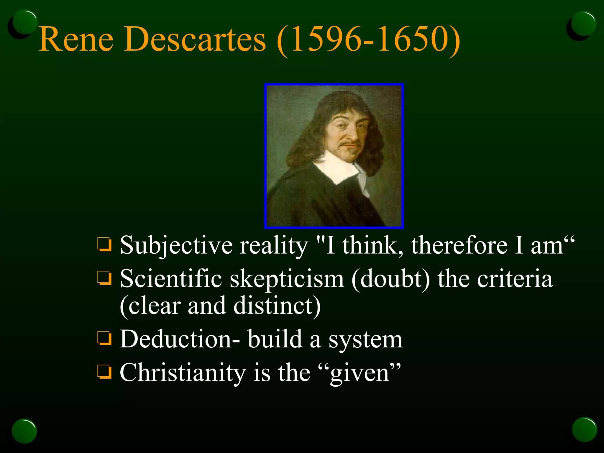 Rene Descartes (1596-1650)   Subjective reality "I think, therefore I am“ Scientific skepticism (doubt) the criteria (clear and distinct) Deduction- build a system  Christianity is the “given”  
