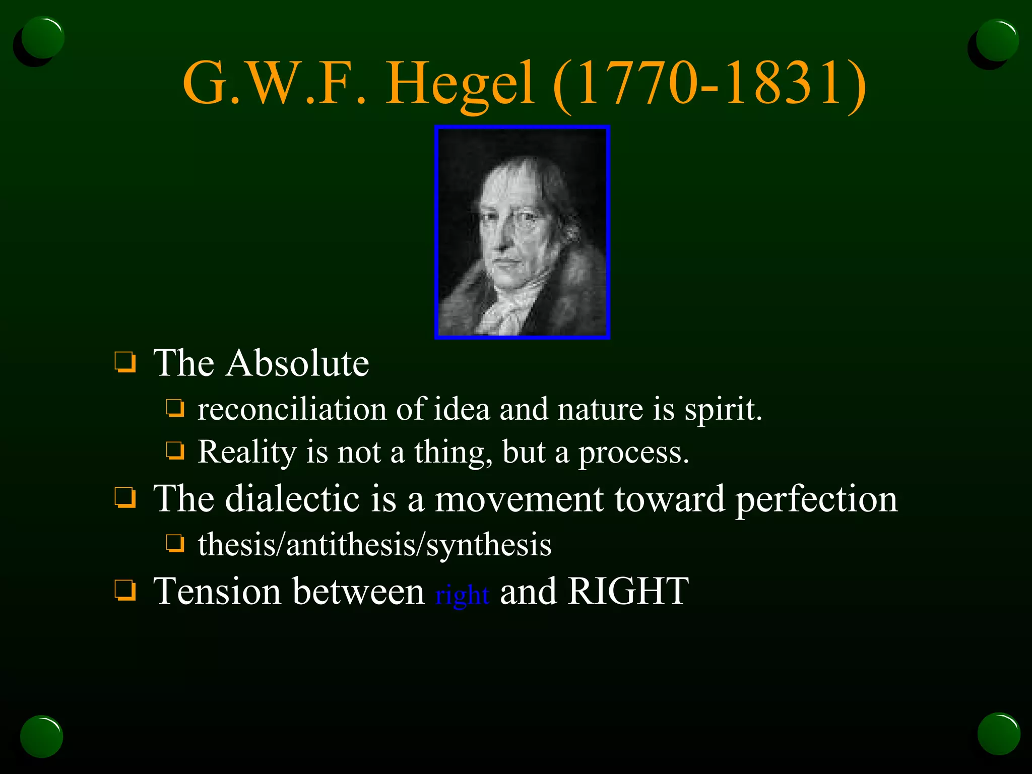 G.W.F. Hegel (1770-1831) The Absolute  reconciliation of idea and nature is spirit. Reality is not a thing, but a process.  The dialectic is a movement toward perfection  thesis/antithesis/synthesis Tension between  right  and RIGHT   