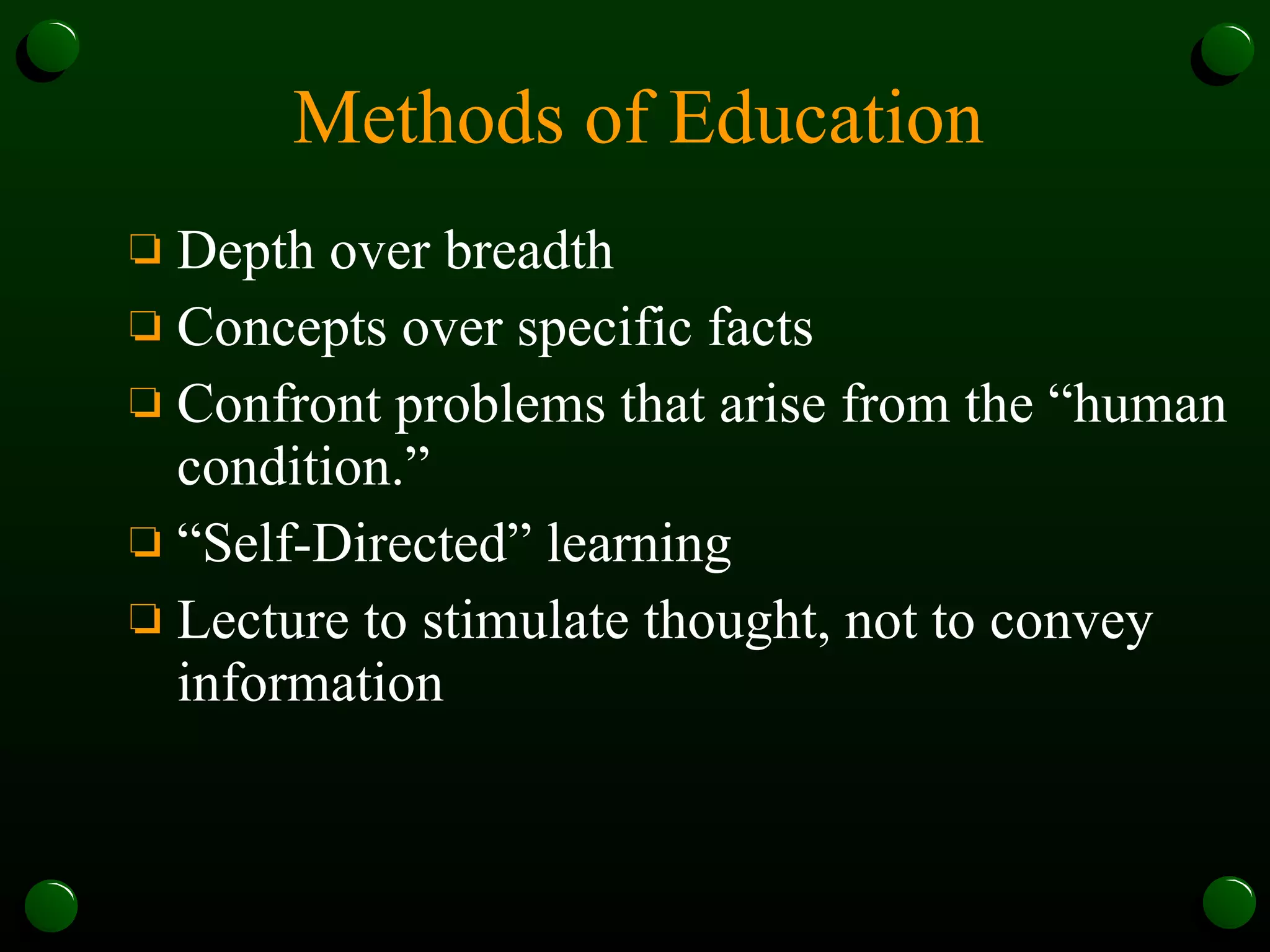 Methods of Education Depth over breadth  Concepts over specific facts Confront problems that arise from the “human condition.”  “Self-Directed” learning Lecture to stimulate thought, not to convey information 