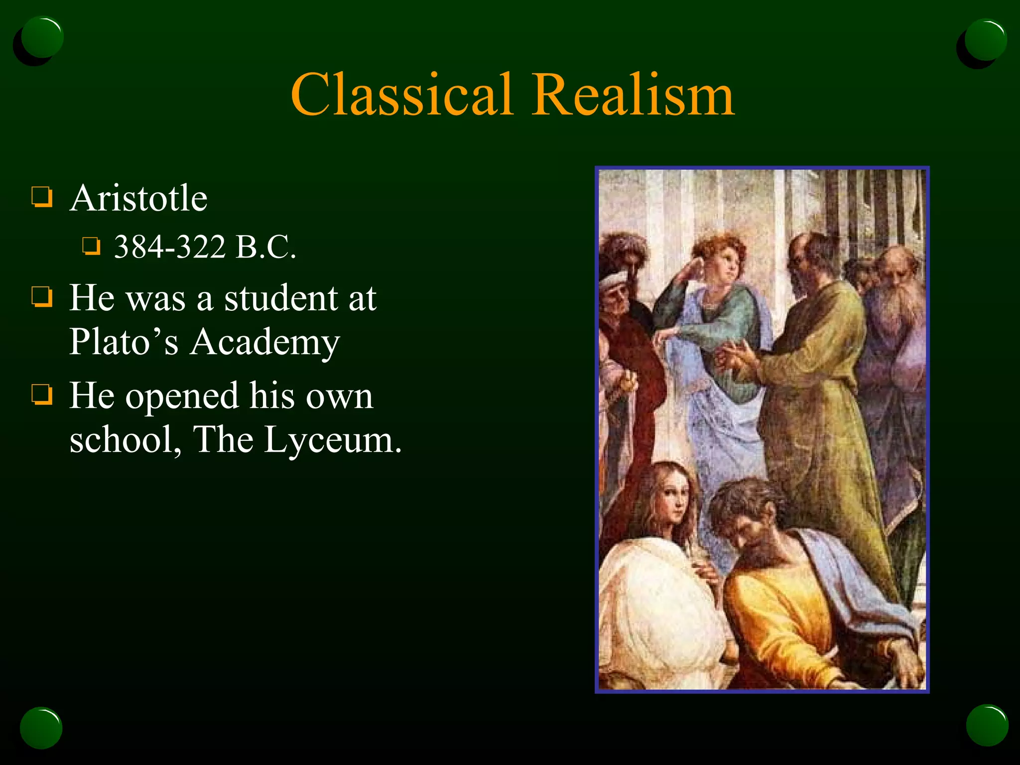 Classical Realism Aristotle 384-322 B.C. He was a student at Plato’s Academy He opened his own school, The Lyceum. 