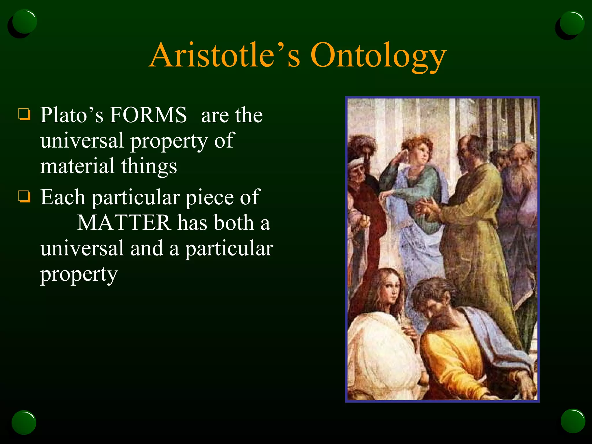 Aristotle’s Ontology Plato’s FORMS  are the universal property of material things Each particular piece of  MATTER has both a universal and a particular property 