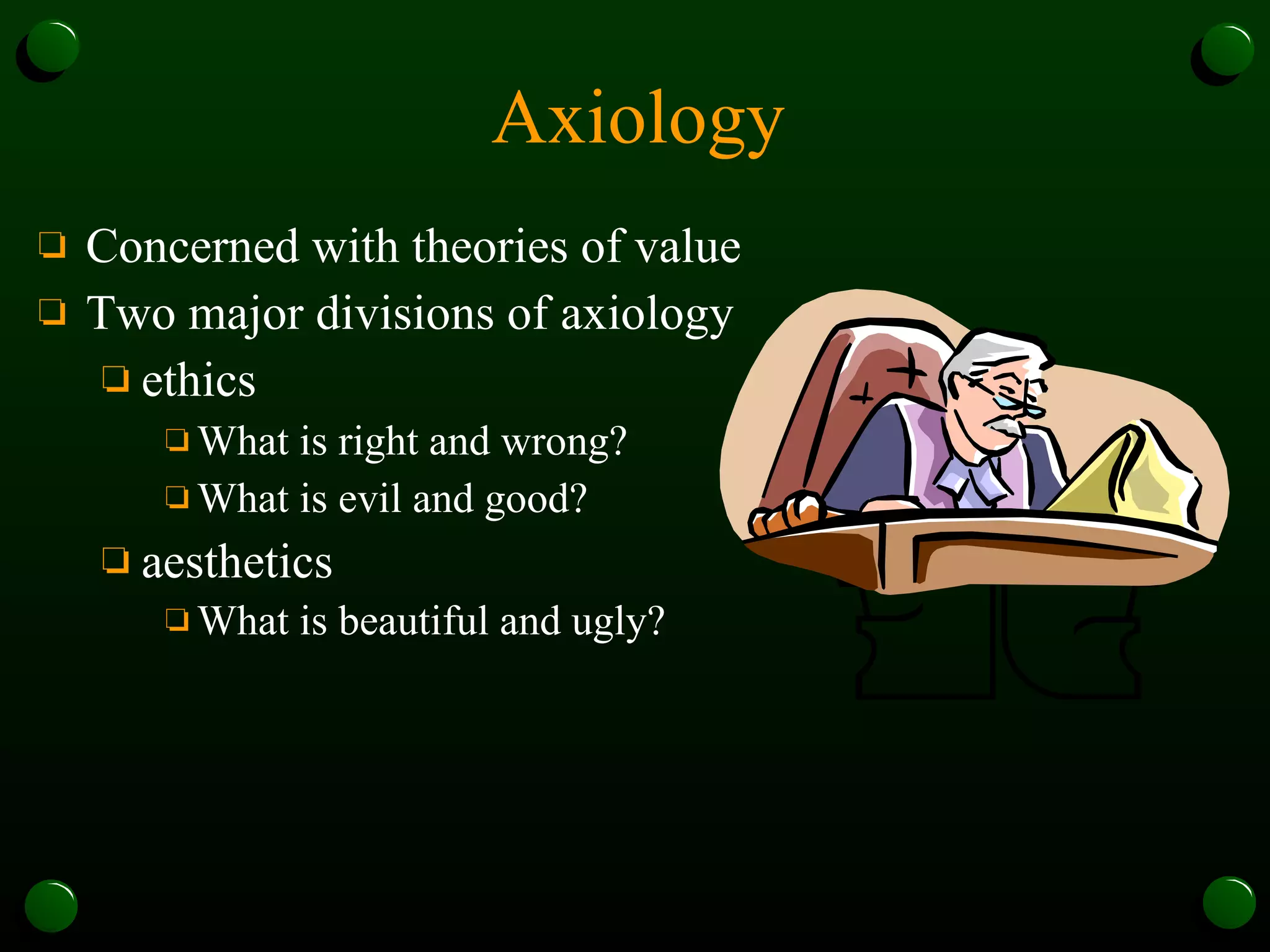 Axiology Concerned with theories of value Two major divisions of axiology ethics  What is right and wrong?  What is evil and good?  aesthetics  What is beautiful and ugly?   