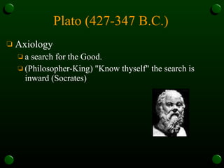 Plato (427-347 B.C.)   Axiology a search for the Good.  (Philosopher-King) "Know thyself" the search is inward (Socrates)  