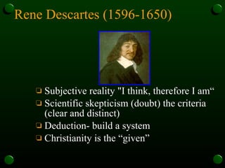 Rene Descartes (1596-1650)   Subjective reality "I think, therefore I am“ Scientific skepticism (doubt) the criteria (clear and distinct) Deduction- build a system  Christianity is the “given”  