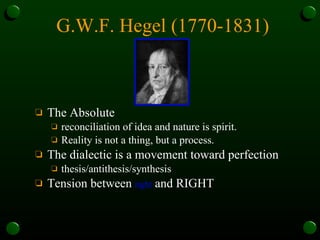 G.W.F. Hegel (1770-1831) The Absolute  reconciliation of idea and nature is spirit. Reality is not a thing, but a process.  The dialectic is a movement toward perfection  thesis/antithesis/synthesis Tension between  right  and RIGHT   