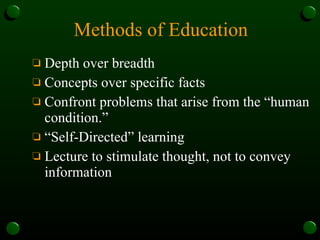 Methods of Education Depth over breadth  Concepts over specific facts Confront problems that arise from the “human condition.”  “Self-Directed” learning Lecture to stimulate thought, not to convey information 
