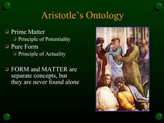 Aristotle’s Ontology Prime Matter Principle of Potentiality Pure Form Principle of Actuality FORM and MATTER are separate concepts, but they are never found alone 