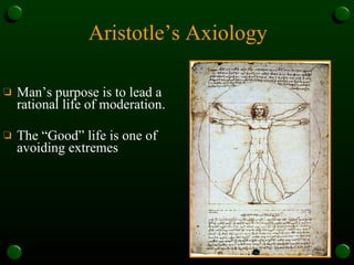Aristotle’s Axiology Man’s purpose is to lead a rational life of moderation. The “Good” life is one of avoiding extremes   