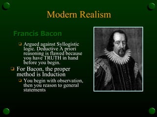 Modern Realism Argued against Syllogistic logic. Deductive A priori reasoning is flawed because you have TRUTH in hand before you begin. For Bacon, the proper method is Induction You begin with observation, then you reason to general statements Francis Bacon 