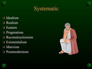 Systematic Idealism Realism Eastern Pragmatism Reconstructionism Existentialism Marxism Postmodernism 