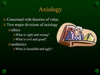 Axiology Concerned with theories of value Two major divisions of axiology ethics  What is right and wrong?  What is evil and good?  aesthetics  What is beautiful and ugly?   