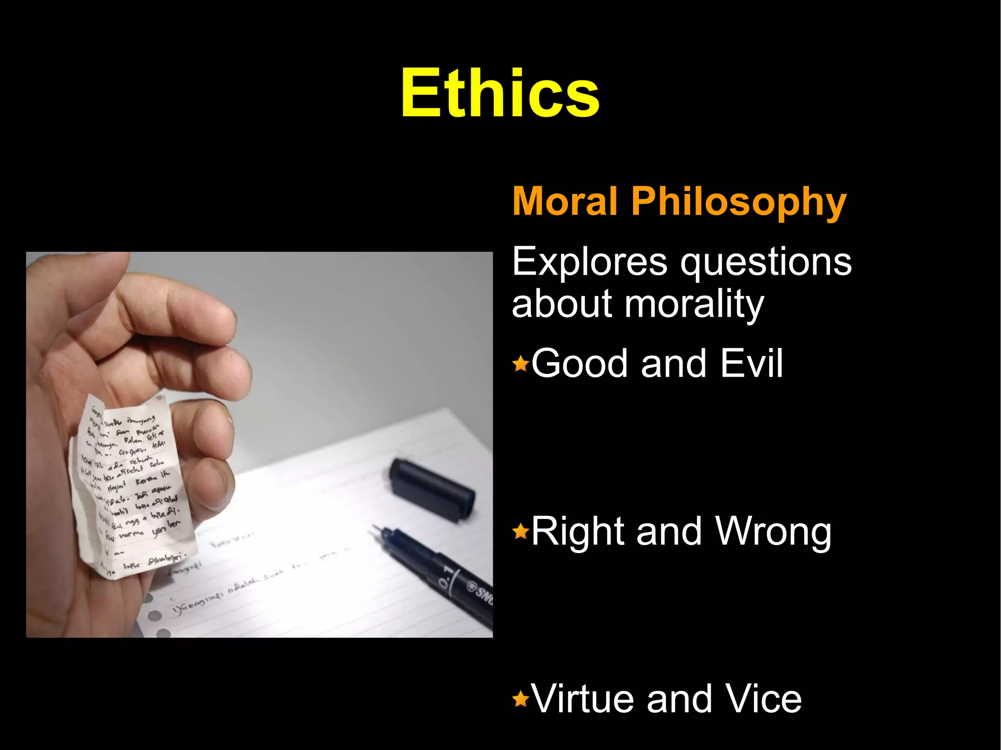 Ethics Moral Philosophy Explores questions about morality  Good and Evil Right and Wrong Virtue and Vice  Justice 