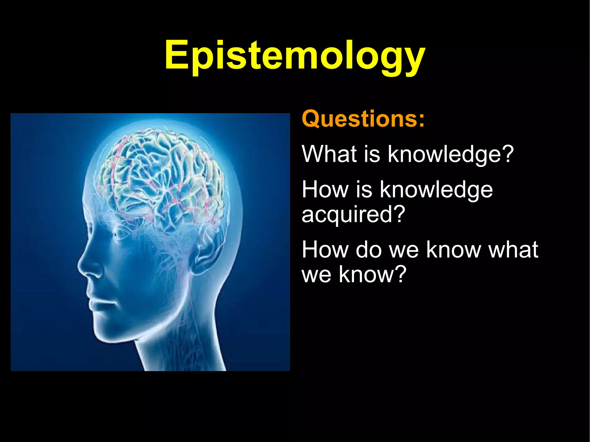 Epistemology Questions:  What is knowledge? How is knowledge acquired? How do we know what we know? 