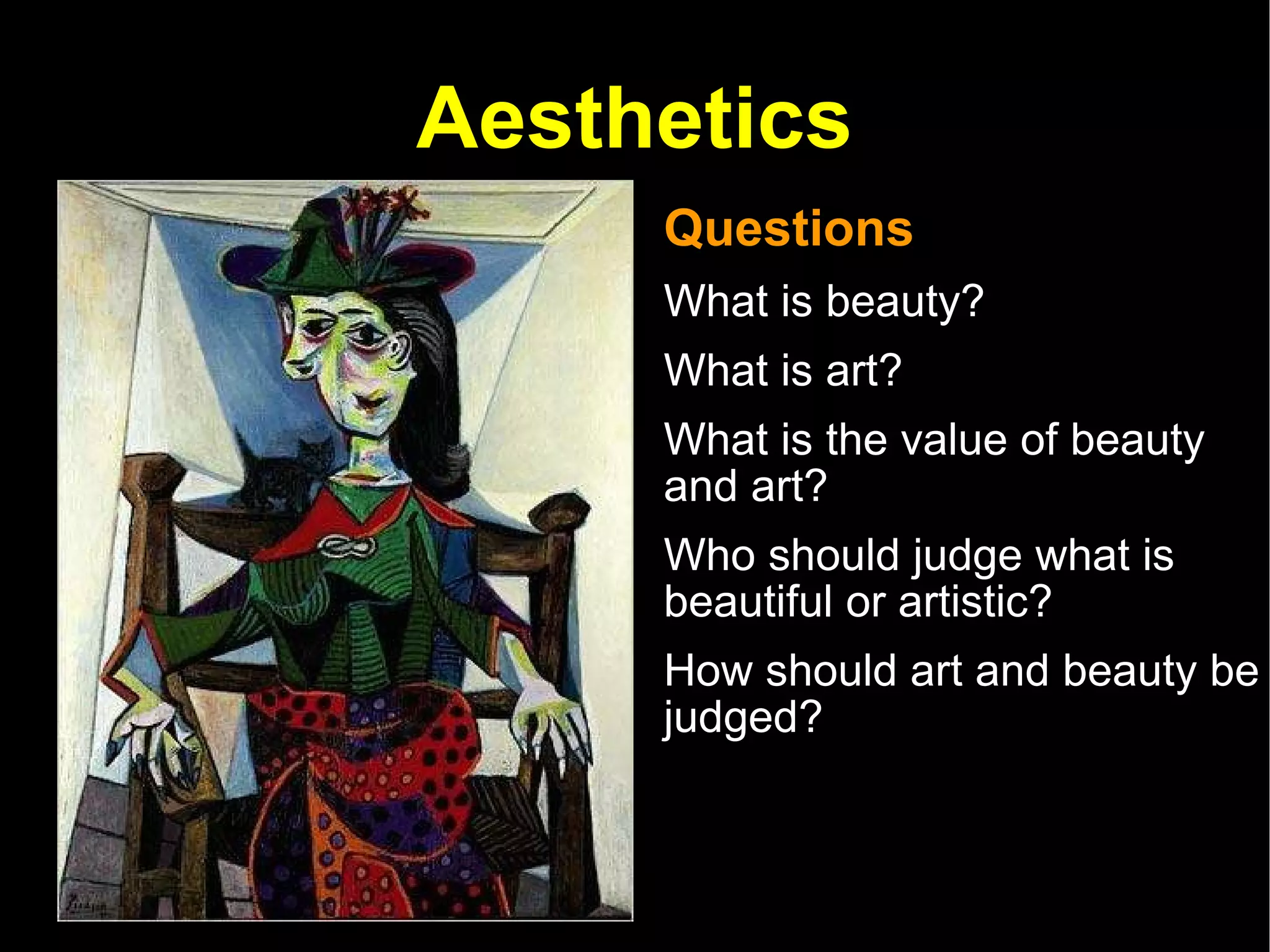 Aesthetics Questions What is beauty?  What is art?  What is the value of beauty and art?  Who should judge what is beautiful or artistic?  How should art and beauty be judged?  