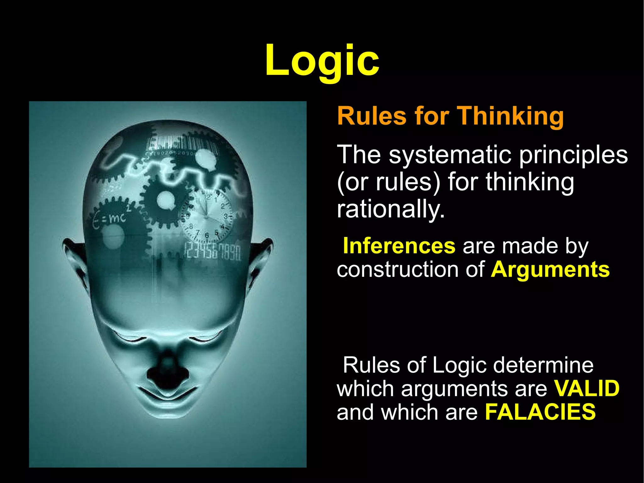 Logic Rules for Thinking The systematic principles (or rules) for thinking rationally.  Inferences  are made by construction of  Arguments Rules of Logic determine which arguments are  VALID  and which are  FALACIES   