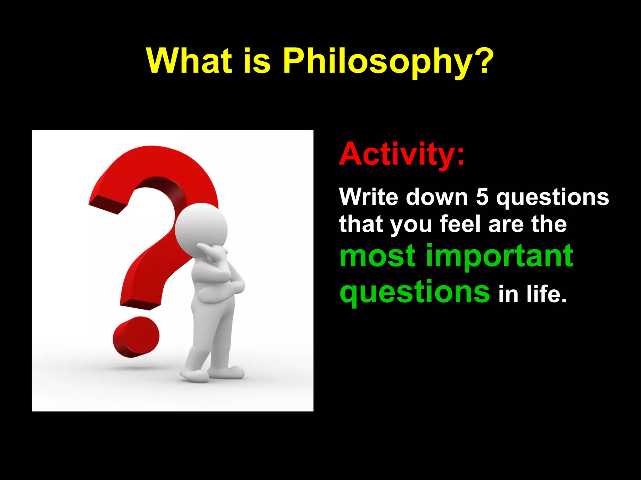 What is Philosophy? Activity:   Write down 5 questions that you feel are the  most important questions  in life.  