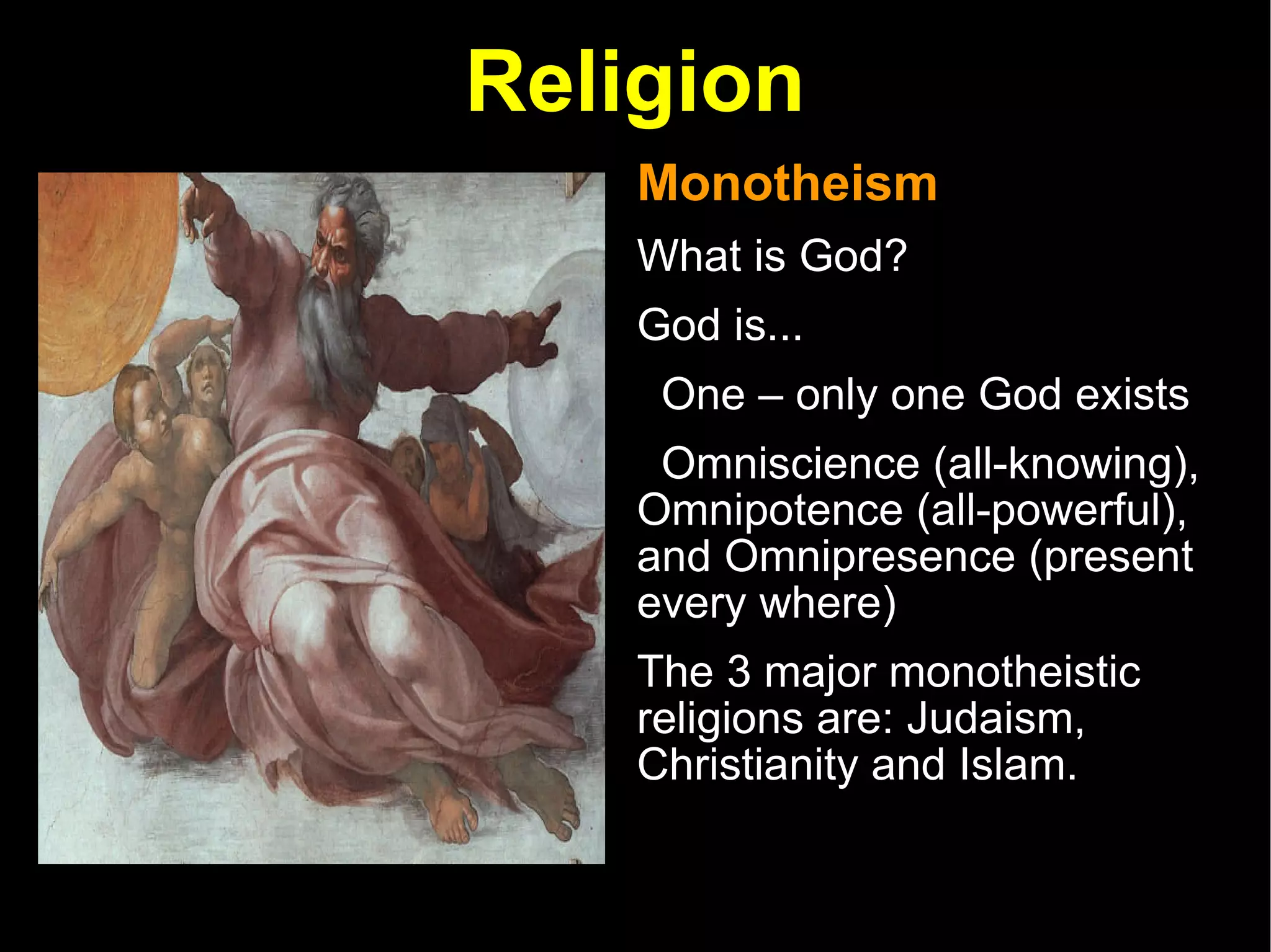 Religion Monotheism  What is God? God is...  One – only one God exists Omniscience (all-knowing), Omnipotence (all-powerful), and Omnipresence (present every where) The 3 major monotheistic religions are: Judaism, Christianity and Islam.  