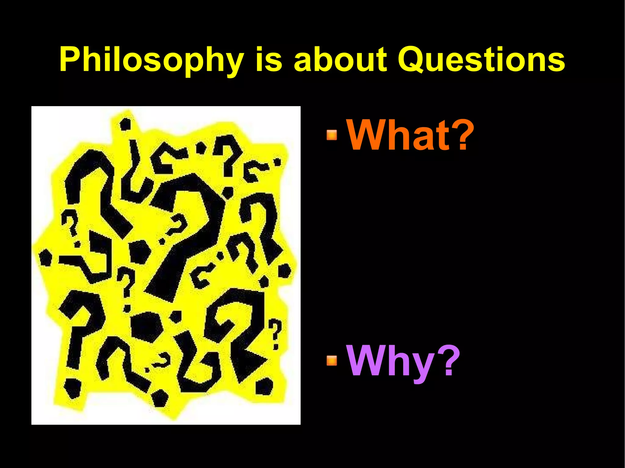 Philosophy is about Questions What? Why? How? 