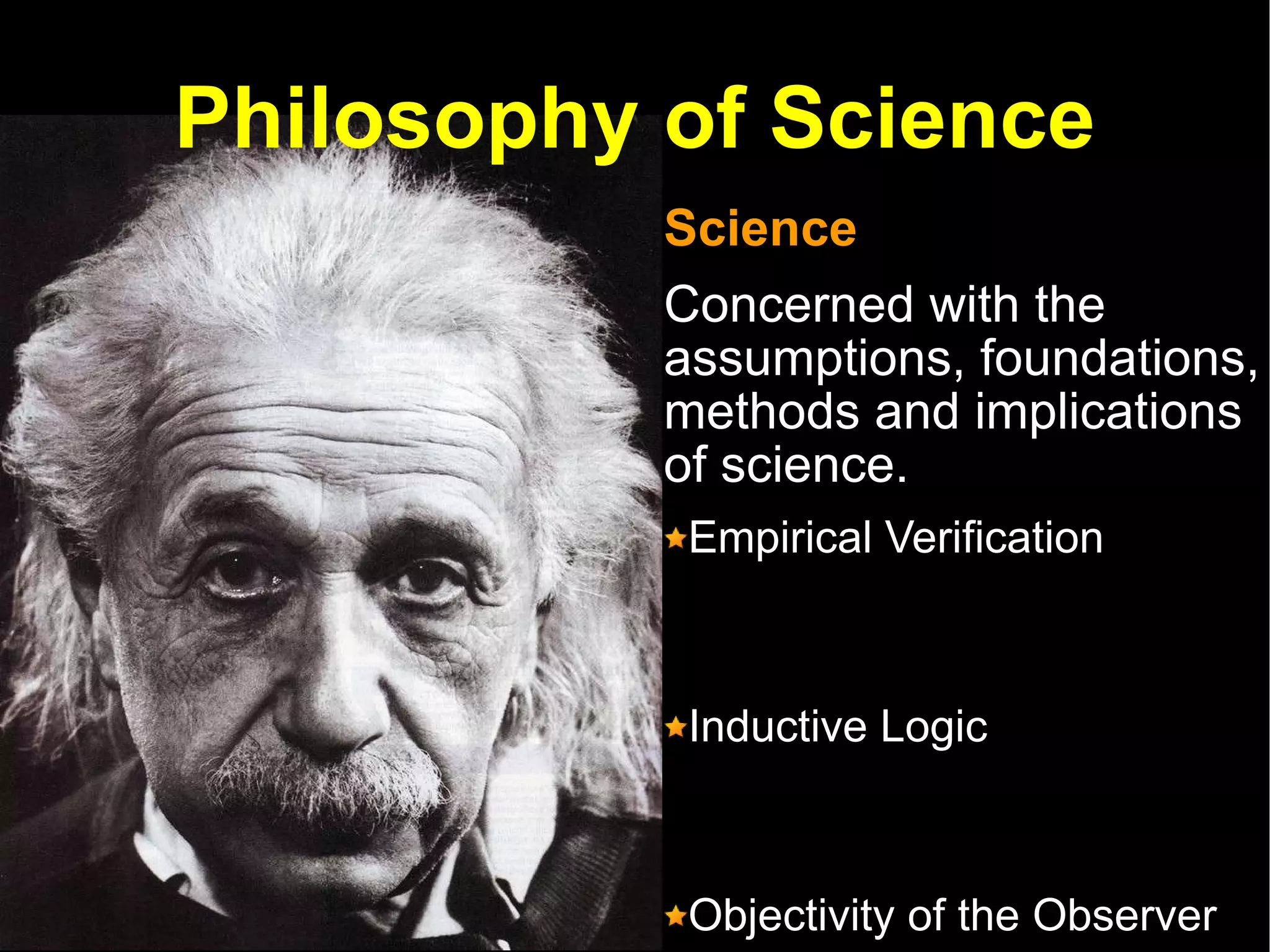Philosophy of Science Science Concerned with the assumptions, foundations, methods and implications of science.  Empirical Verification Inductive Logic  Objectivity of the Observer 