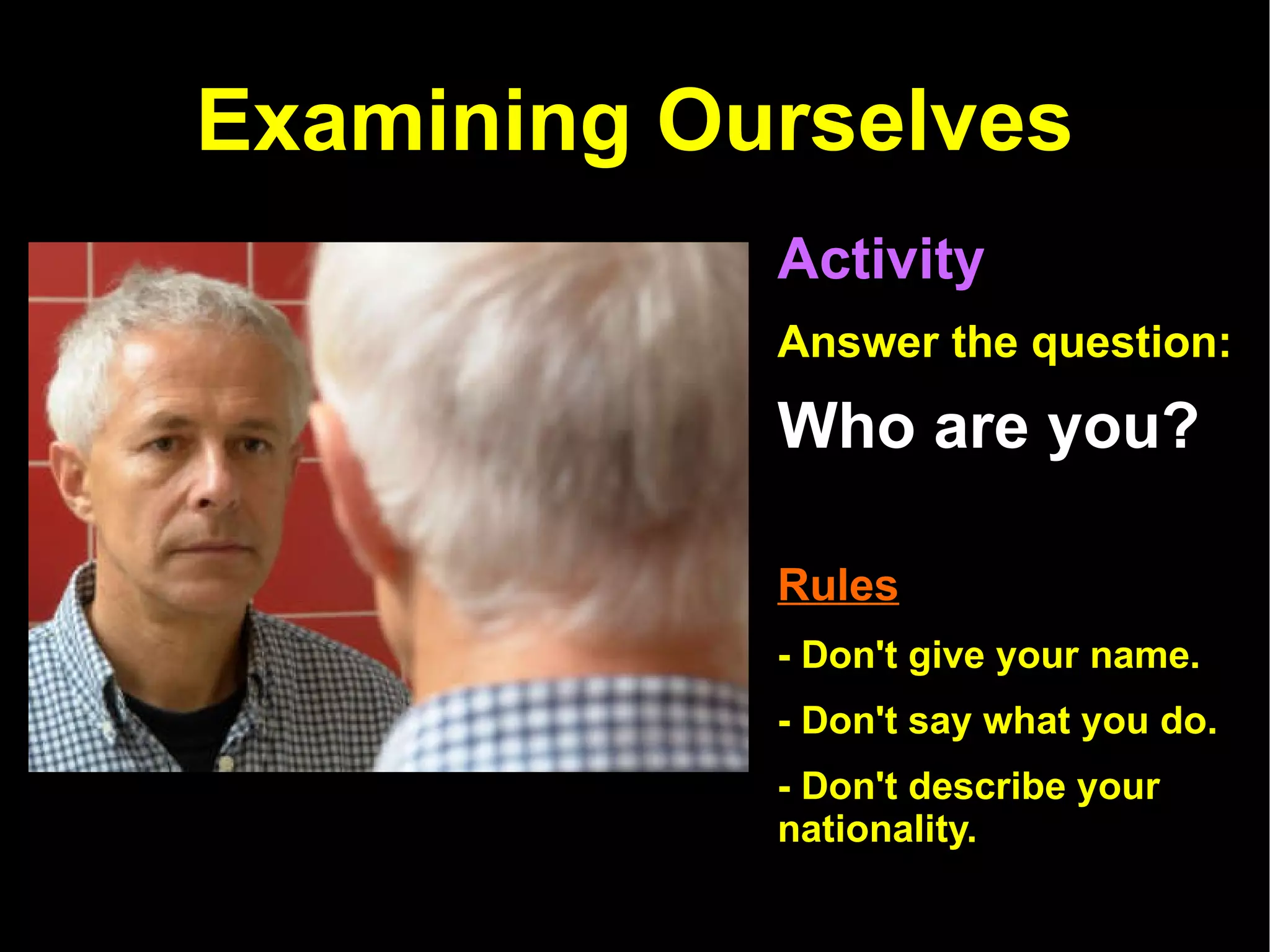 Examining Ourselves Activity   Answer the question:   Who are you? Rules   - Don't give your name. - Don't say what you do.  - Don't describe your nationality.  