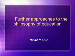 Further approaches to the
philosophy of education
David R Cole
 