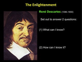 René Descartes   (1596–1650)   Set out to answer 2 questions:  (1) What can I know?  (2) How can I know it? As a rationalist, Descartes set out to answer these questions by means of reason alone.  The Enlightenment 