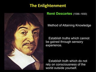 René Descartes   (1596–1650)   Method of Attaining Knowledge  Establish truths which cannot be gained through sensory experience. Establish truth which do not rely on consciousness of the world outside yourself. Establish truth though a deductive process of reasoning.  The Enlightenment 