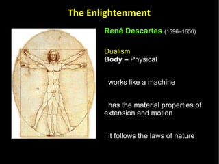 René Descartes   (1596–1650)   Dualism  Body –  Physical  works like a machine has the material properties of extension and motion it follows the laws of nature The Enlightenment 