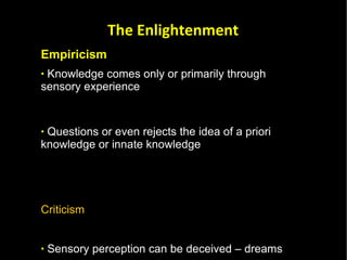 Empiricism Knowledge comes only or primarily through sensory experience  Questions or even rejects the idea of a priori knowledge or innate knowledge  Criticism  Sensory perception can be deceived – dreams Sensory perception can be in error – misjudgement  The Enlightenment 
