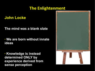 John Locke  The mind was a blank slate  We are born without innate ideas  Knowledge is instead determined ONLY by experience derived from sense perception Complete rejection of a priori or innate knowledge The Enlightenment 