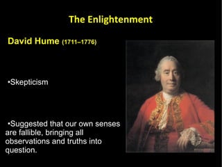 David Hume  (1711–1776) Skepticism  Suggested that our own senses are fallible, bringing all observations and truths into question.  Very influential to others, such as Immanuel Kant, and was instrumental in the shift away from rationalist thought that ended the Enlightenment. The Enlightenment 