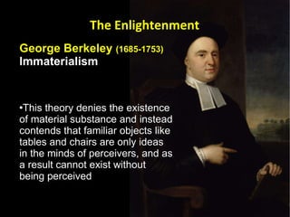 George Berkeley  (1685-1753) Immaterialism   This theory denies the existence of material substance and instead contends that familiar objects like tables and chairs are only ideas in the minds of perceivers, and as a result cannot exist without being perceived The Enlightenment 