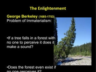 George Berkeley  (1685-1753) Problem of Immaterialism: If a tree falls in a forest with no one to perceive it does it make a sound?  Does the forest even exist if no one perceives it?  The Enlightenment 