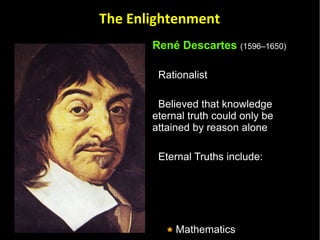 René Descartes   (1596–1650) Rationalist  Believed that knowledge eternal truth could only be attained by reason alone Eternal Truths include:  Mathematics  Philosophical foundations of science Other areas of knowledge such as physics require sensory experience aided by the scientific method The Enlightenment 