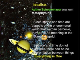 Authur Schopenhauer   (1788-1860) Metaphysics Since space and time are aspects of the phenomenal world that we can perceive, they have no meaning in the noumenal world.  If space and time do not exist then there can be no differentiation between things –  Everything is One   Idealists 