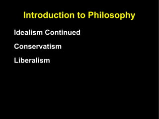 Introduction to Philosophy Idealism Continued Conservatism Liberalism  