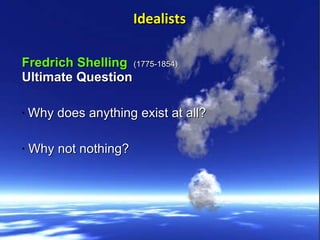 Fredrich Shelling   (1775-1854) Ultimate Question  Why does anything exist at all? Why not nothing?   Idealists 